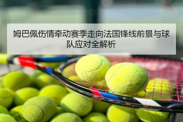 姆巴佩伤情牵动赛季走向法国锋线前景与球队应对全解析