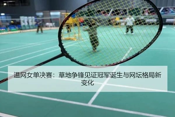 温网女单决赛：草地争锋见证冠军诞生与网坛格局新变化