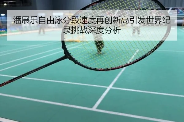 潘展乐自由泳分段速度再创新高引发世界纪录挑战深度分析