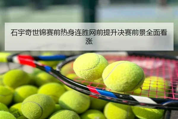 石宇奇世锦赛前热身连胜网前提升决赛前景全面看涨