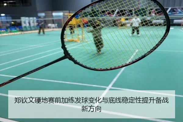 郑钦文硬地赛前加练发球变化与底线稳定性提升备战新方向