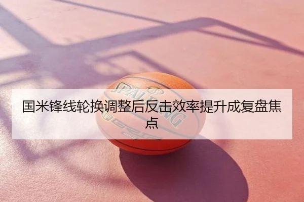 国米锋线轮换调整后反击效率提升成复盘焦点