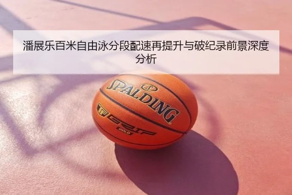 潘展乐百米自由泳分段配速再提升与破纪录前景深度分析