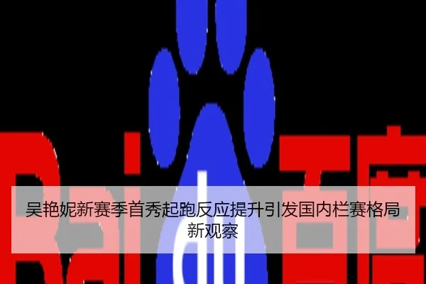 吴艳妮新赛季首秀起跑反应提升引发国内栏赛格局新观察