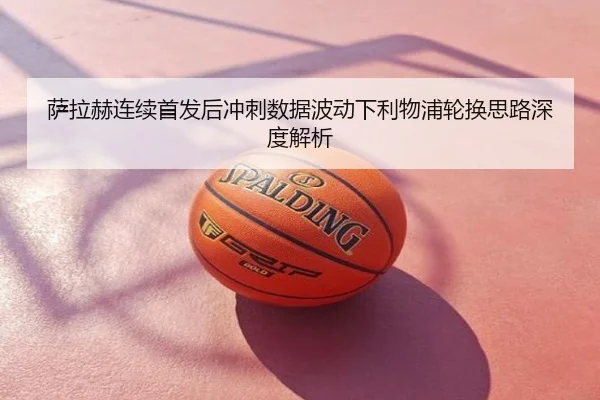 萨拉赫连续首发后冲刺数据波动下利物浦轮换思路深度解析