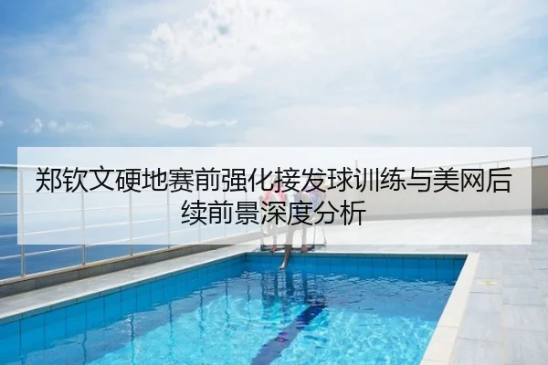 郑钦文硬地赛前强化接发球训练与美网后续前景深度分析